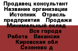 Продавец-консультант › Название организации ­ Истопник › Отрасль предприятия ­ Продажи › Минимальный оклад ­ 60 000 - Все города Работа » Вакансии   . Кировская обл.,Сезенево д.